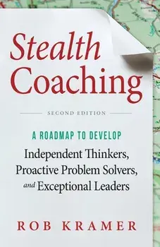 Stealth Coaching: A Roadmap to Develop Independent Thinkers, Proactive Problem Solvers, and Exceptional Leaders/Rob Kramer