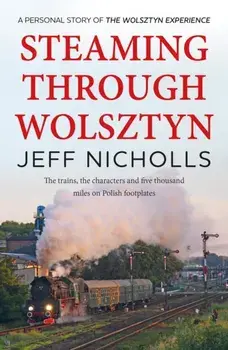 Steaming Through Wolsztyn. the trains, the characters, and five thousand miles on Polish footplates with The Wolsztyn Experience, Paperback/Jeff Nicholls