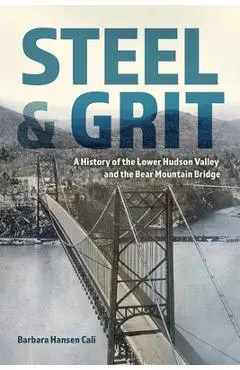 Steel and Grit: A History of the Lower Hudson Valley and the Bear Mountain Bridge - Barbara Hansen Cali