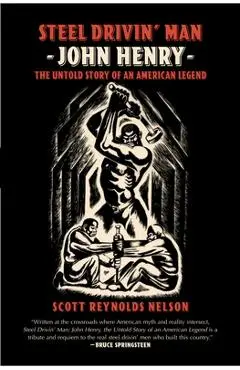 Steel Drivin' Man: John Henry, the Untold Story of an American Legend - Scott Reynolds Nelson