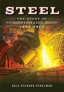Steel: The Story of Pittsburgh's Iron & Steel Industry, 1852-1902, Paperback/Dale Richard Perelman