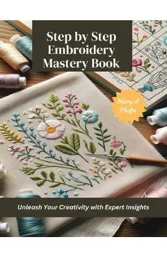 Step by Step Embroidery Mastery Book: Unleash Your Creativity with Expert Insights - Harry A. Phelps