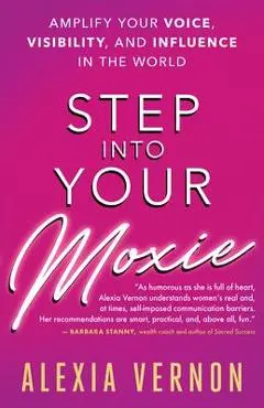 Step Into Your Moxie: Amplify Your Voice, Visibility, and Influence in the World - Alexia Vernon