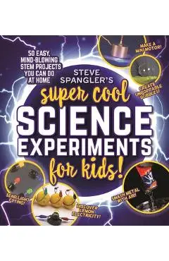 Steve Spangler's Super-Cool Science Experiments for Kids: 50 Mind-Blowing Stem Projects You Can Do at Home - Steve Spangler