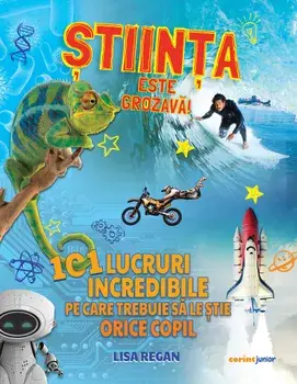 Stiinta este grozava! 101 lucruri incredibile pe care trebuie sa le stie orice copil/Lisa Regan