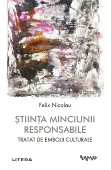 Stiinta minciunii responsabile. Tratat de embolii culturale/Felix Nicolau