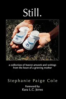 Still: A Collection of Honest Artwork and Writings from the Heart of a Grieving Mother, Paperback/Stephanie Paige Cole