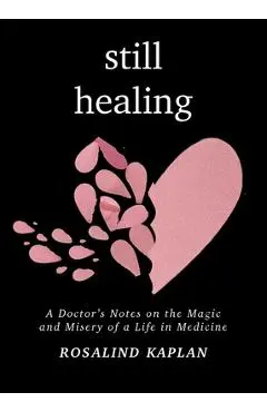 Still Healing: A Doctor's Notes on the Magic and Misery of a Life in Medicine - Rosalind Kaplan