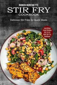 Stir Fry Cookbook: Delicious Stir Fries for Quick Meals (Everything From Chicken Stir Fry to Beef Stir Fry Cookbook)/Ruben Burchette