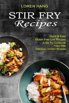 Stir Fry Recipes: Quick & Easy Gluten Free Low Recipes (A Stir Fry Cookbook Filled With Delicious Chicken Recipes)/Loren Hang