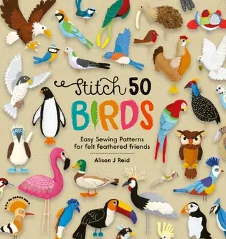 Stitch 50 Birds. Easy sewing patterns for felt feathered friends, Hardback/Alison J Reid