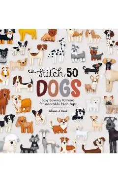 Stitch 50 Dogs: Easy sewing patterns for adorable plush pups - Alison J. Reid