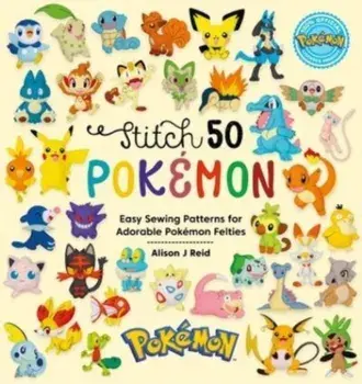 Stitch 50 PokeMon. Easy Sewing Patterns for Adorable PokeMon Felties, Hardback/Alison J (Author) Reid