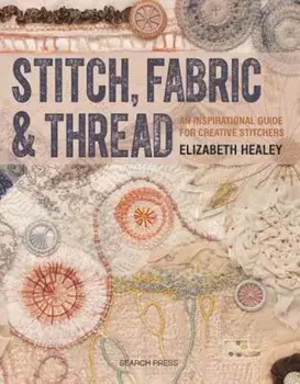 Stitch, Fabric & Thread: An Inspirational Guide for Creative Stitchers, Paperback/Elizabeth Healey