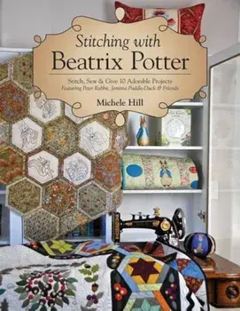 Stitching with Beatrix Potter: Stitch, Sew & Give 10 Adorable Projects Featuring Peter Rabbit, Jemima Puddle-Duck & Friends, Paperback/Michele Hill
