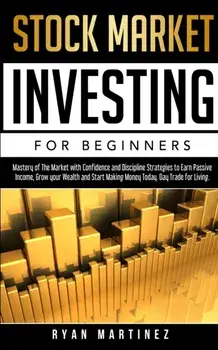 Stock Market Investing for Beginners: Mastery of The Market with Confidence and Discipline Strategies to Earn Passive Income, Grow your Wealth and Sta/Ryan Martinez