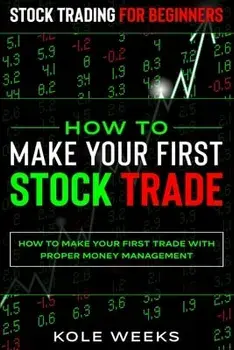 Stock Trading For Beginners: HOW TO MAKE YOUR FIRST STOCK TRADE - How To Make Your First Trade With Proper Money Management/Kole Weeks