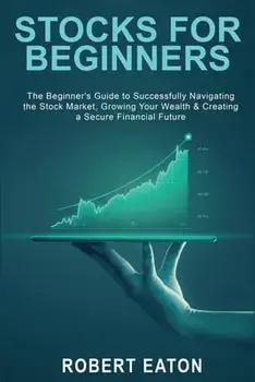 Stocks for Beginners: The Beginner's Guide to Successfully Navigating the Stock Market, Growing Your Wealth & Creating a Secure Financial Fu/Robert Eaton