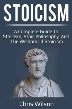 Stoicism: A Complete Guide to Stoicism, Stoic Philosophy, and the Wisdom of Stoicism, Paperback/Chris Wilson