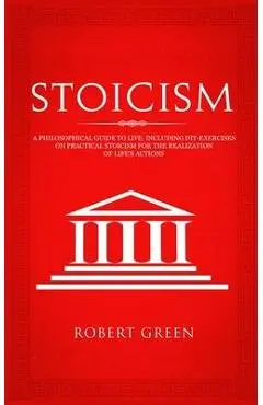 Stoicism: A Philosophical Guide to Life - Including DIY-Exercises on Practical Stoicism for the Realization of Life's Actions - Robert Green