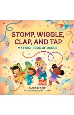 Stomp, Wiggle, Clap, and Tap: My First Book of Dance - Rachelle Burk