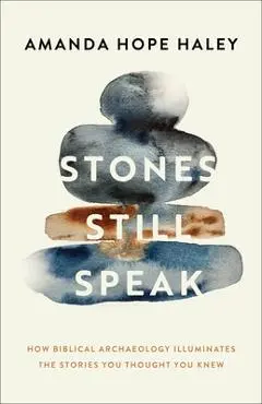 Stones Still Speak: How Biblical Archaeology Illuminates the Stories You Thought You Knew - Amanda Hope Haley
