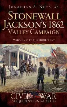 Stonewall Jackson's 1862 Valley Campaign: War Comes to the Homefront, Hardcover/Jonathan A. Noyalas
