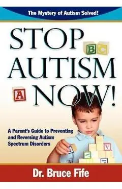 Stop Autism Now! a Parent's Guide to Preventing and Reversing Autism Spectrum Disorders - Bruce Fife