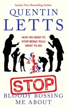 Stop Bloody Bossing Me About. How We Need To Stop Being Told What To Do, Paperback/Quentin Letts