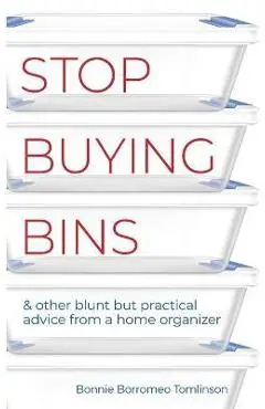 Stop Buying Bins: & other blunt but practical advice from a home organizer - Bonnie Borromeo Tomlinson