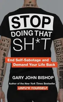 Stop Doing That Sh*t: End Self-Sabotage and Demand Your Life Back, Hardcover/Gary John Bishop