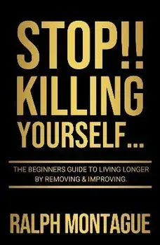 STOP!! Killing Yourself.... The Beginners Guide to Living Longer By Removing & Improving, 2 New edition, Paperback/Ralph Montague