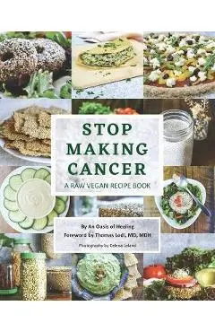 Stop Making Cancer: A Raw Vegan Recipe Book - An Oasis Of Healing