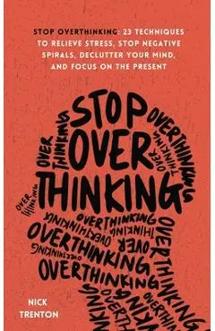 Stop Overthinking: 23 Techniques to Relieve Stress, Stop Negative Spirals, Declutter Your Mind, and Focus on the Present - Nick Trenton