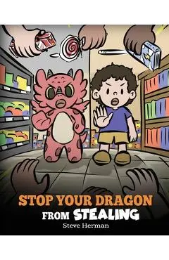 Stop Your Dragon from Stealing: A Children's Book About Stealing. A Cute Story to Teach Kids Not to Take Things that Don't Belong to Them - Steve Herman