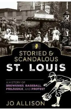 Storied & Scandalous St. Louis: A History of Breweries, Baseball, Prejudice, and Protest - Jo Allison