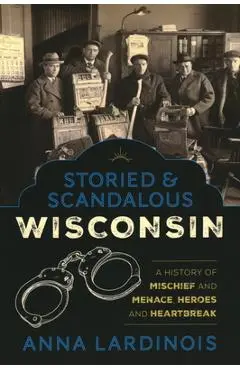 Storied & Scandalous Wisconsin: A History of Mischief and Menace, Heroes and Heartbreak - Anna Lardinois