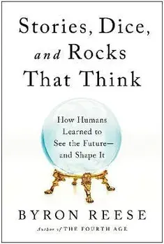 Stories, Dice, and Rocks That Think. How Humans Learned to See the Future--and Shape It, Hardback/Byron Reese