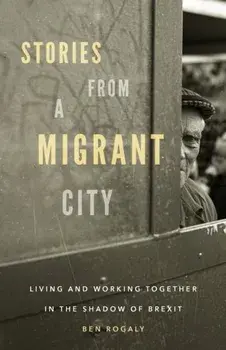 Stories from a Migrant City. Living and Working Together in the Shadow of Brexit, Paperback/Ben Rogaly