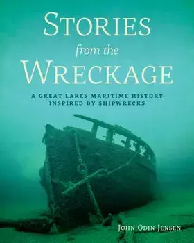 Stories from the Wreckage: A Great Lakes Maritime History Inspired by Shipwrecks, Paperback/John Odin Jensen