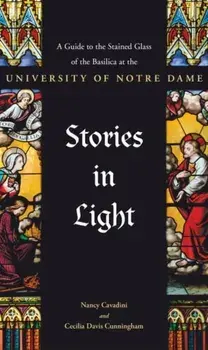 Stories in Light: A Guide to the Stained Glass of the Basilica at the University of Notre Dame, Paperback/Nancy Cavadini