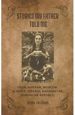 Stories My Father Told Me: From Warsaw, Moscow, Algeria, Siberia, Kazakhstan, Dominican Republic - Dvora Treisman