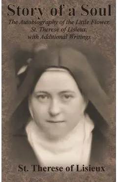 Story of a Soul: The Autobiography of the Little Flower, St. Therese of Lisieux, with Additional Writings - St Therese Of Lisieux
