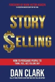 Story Selling: How to Persuade People to Think, Feel, Act, Follow, Buy, Paperback/Dan Clark