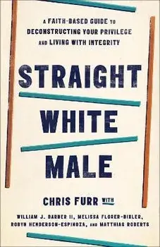 Straight White Male: A Faith-Based Guide to Deconstructing Your Privilege and Living with Integrity, Paperback/Chris Furr