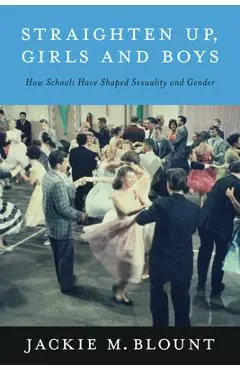 Straighten Up, Girls and Boys: How Schools Have Shaped Sexuality and Gender - Jackie M. Blount