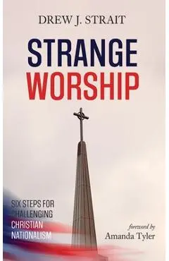 Strange Worship: Six Steps for Challenging Christian Nationalism - Drew J. Strait