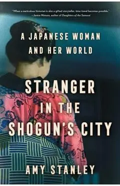 Stranger in the Shogun's City: A Japanese Woman and Her World - Amy Stanley