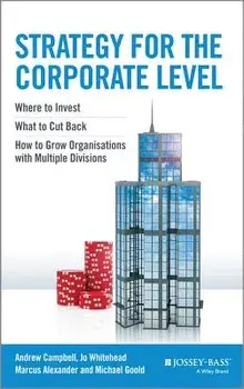 Strategy for the Corporate Level: Where to Invest, What to Cut Back and How to Grow Organisations with Multiple Divisions/Andrew Campbell