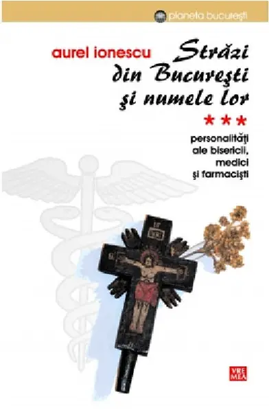 Strazi din Bucuresti si numele lor. Vol. III. Personalitati ale Bisericii, medici si farmacisti | Aurel Ionescu